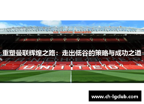 重塑曼联辉煌之路:走出低谷的策略与成功之道 重塑曼联辉煌之路:走出低谷的策略与成功之道