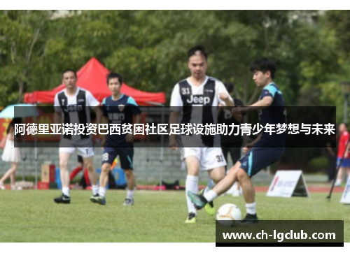 阿德里亚诺投资巴西贫困社区足球设施助力青少年梦想与未来 阿德里亚诺投资巴西贫困社区足球设施助力青少年梦想与未来