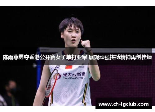 陈雨菲勇夺香港公开赛女子单打亚军 展现顽强拼搏精神再创佳绩